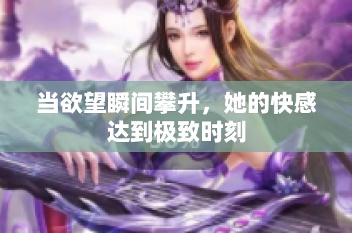 当欲望瞬间攀升，她的快感达到极致时刻