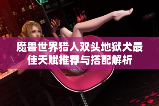 魔兽世界猎人双头地狱犬最佳天赋推荐与搭配解析