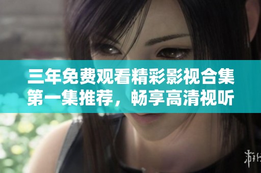 三年免费观看精彩影视合集第一集推荐，畅享高清视听盛宴