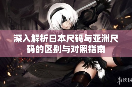 深入解析日本尺码与亚洲尺码的区别与对照指南