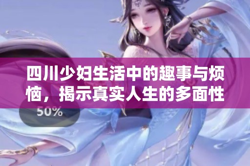 四川少妇生活中的趣事与烦恼，揭示真实人生的多面性