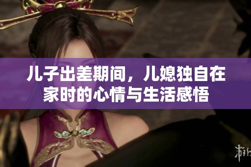儿子出差期间，儿媳独自在家时的心情与生活感悟