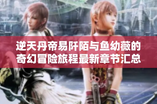 逆天丹帝易阡陌与鱼幼薇的奇幻冒险旅程最新章节汇总