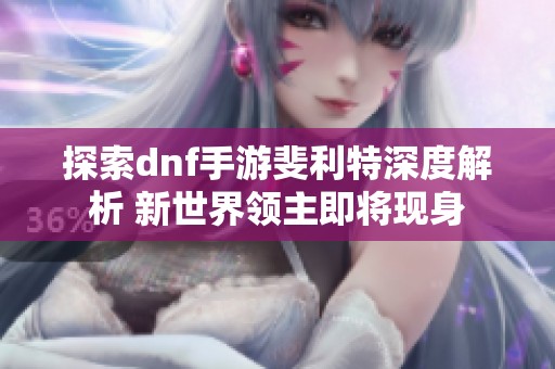 探索dnf手游斐利特深度解析 新世界领主即将现身