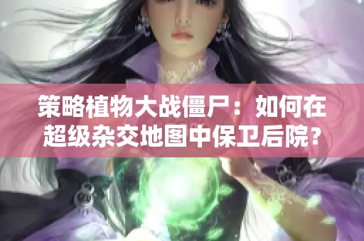 策略植物大战僵尸：如何在超级杂交地图中保卫后院？