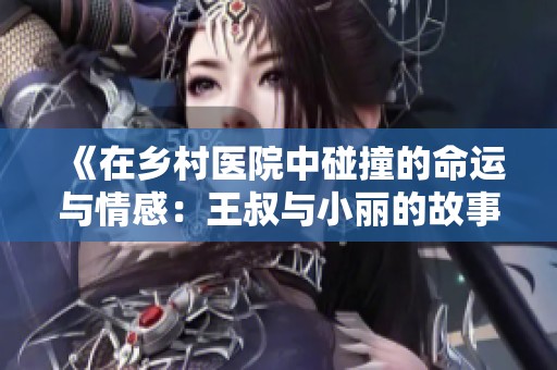 《在乡村医院中碰撞的命运与情感：王叔与小丽的故事》