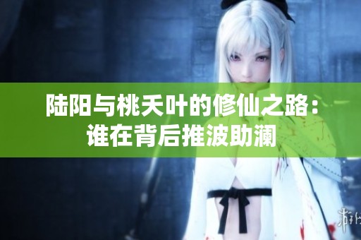 陆阳与桃夭叶的修仙之路：谁在背后推波助澜