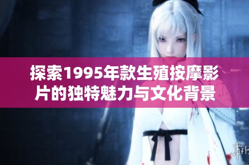 探索1995年款生殖按摩影片的独特魅力与文化背景