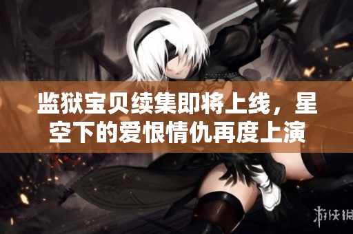 监狱宝贝续集即将上线，星空下的爱恨情仇再度上演