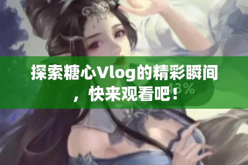 探索糖心Vlog的精彩瞬间，快来观看吧！
