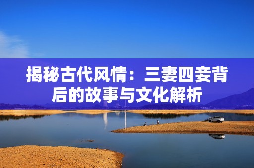 揭秘古代风情：三妻四妾背后的故事与文化解析