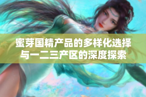 蜜芽国精产品的多样化选择与一二三产区的深度探索