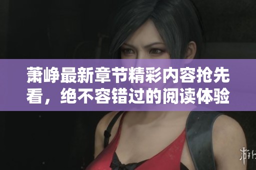 萧峥最新章节精彩内容抢先看，绝不容错过的阅读体验