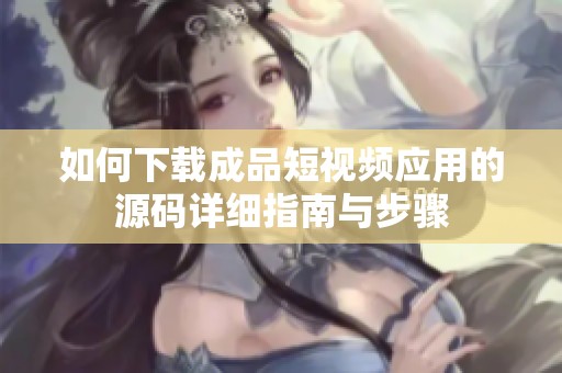 如何下载成品短视频应用的源码详细指南与步骤