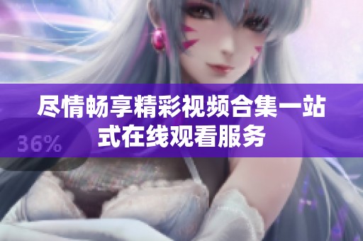 尽情畅享精彩视频合集一站式在线观看服务