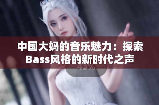 中国大妈的音乐魅力：探索Bass风格的新时代之声