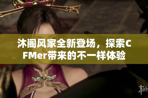 沐阁风家全新登场，探索CFMer带来的不一样体验