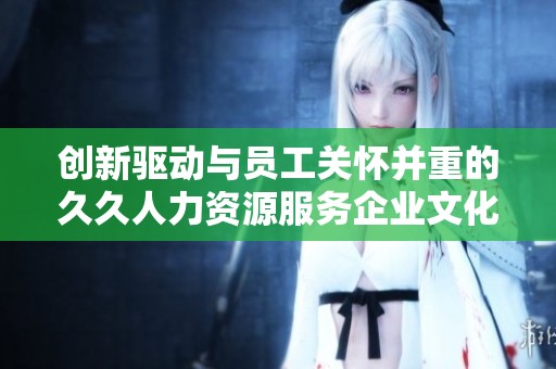 创新驱动与员工关怀并重的久久人力资源服务企业文化解析
