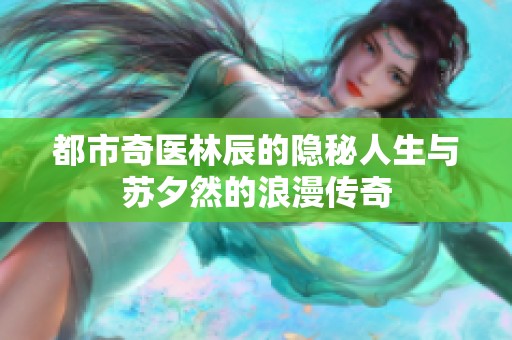 都市奇医林辰的隐秘人生与苏夕然的浪漫传奇