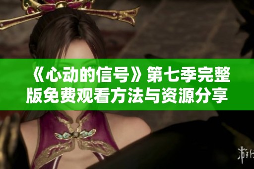 《心动的信号》第七季完整版免费观看方法与资源分享