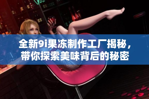 全新9i果冻制作工厂揭秘，带你探索美味背后的秘密