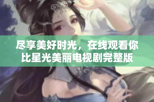 尽享美好时光，在线观看你比星光美丽电视剧完整版