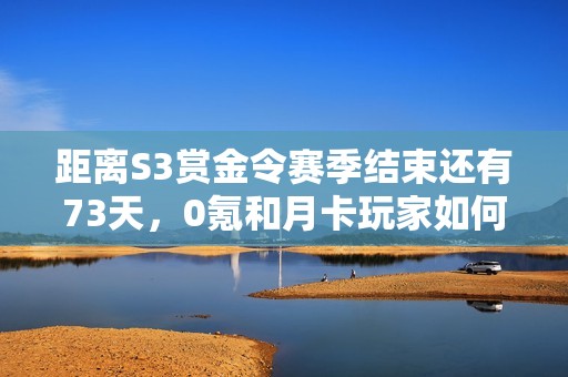距离S3赏金令赛季结束还有73天，0氪和月卡玩家如何高效完成任务？