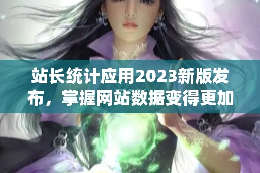 站长统计应用2023新版发布，掌握网站数据变得更加简单