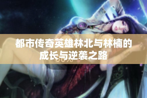都市传奇英雄林北与林楠的成长与逆袭之路