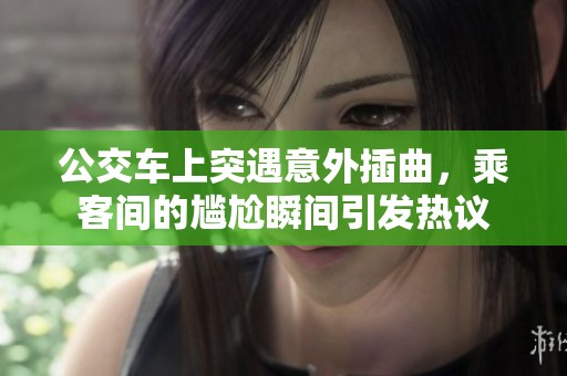 公交车上突遇意外插曲，乘客间的尴尬瞬间引发热议