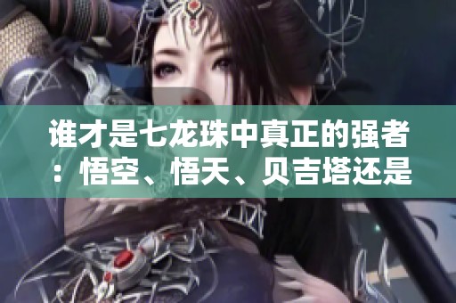 谁才是七龙珠中真正的强者：悟空、悟天、贝吉塔还是特兰克斯？