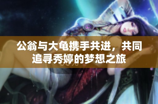 公翁与大龟携手共进，共同追寻秀婷的梦想之旅