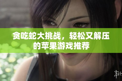 贪吃蛇大挑战，轻松又解压的苹果游戏推荐