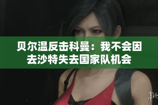 贝尔温反击科曼：我不会因去沙特失去国家队机会