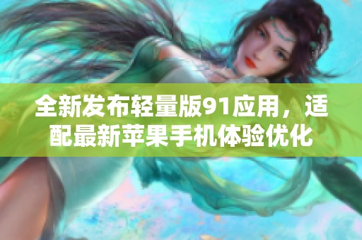 全新发布轻量版91应用，适配最新苹果手机体验优化