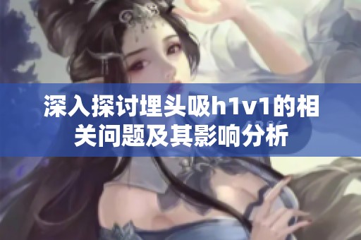 深入探讨埋头吸h1v1的相关问题及其影响分析