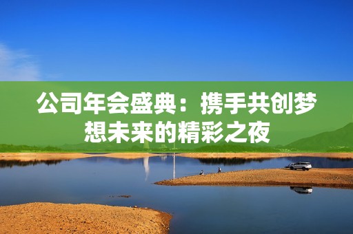 公司年会盛典：携手共创梦想未来的精彩之夜