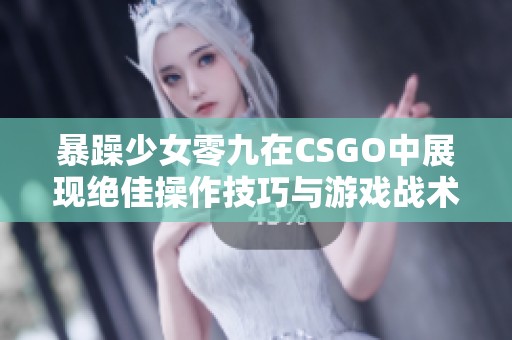 暴躁少女零九在CSGO中展现绝佳操作技巧与游戏战术