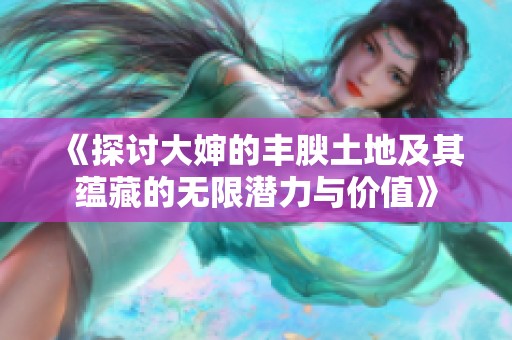 《探讨大婶的丰腴土地及其蕴藏的无限潜力与价值》