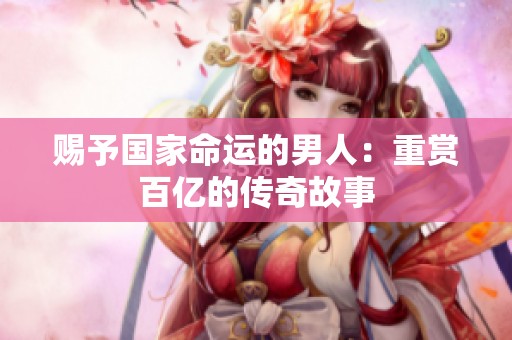 赐予国家命运的男人：重赏百亿的传奇故事