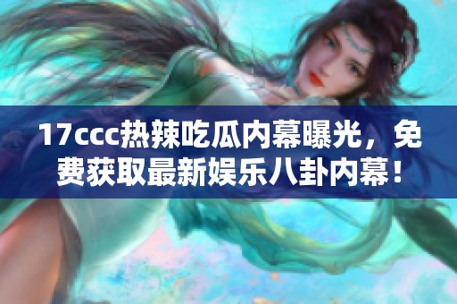 17ccc热辣吃瓜内幕曝光，免费获取最新娱乐八卦内幕！