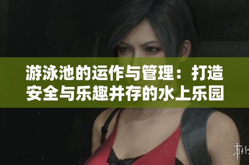游泳池的运作与管理：打造安全与乐趣并存的水上乐园