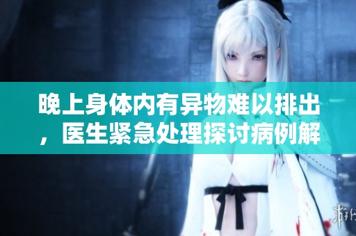 晚上身体内有异物难以排出，医生紧急处理探讨病例解析