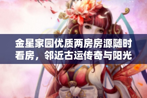 金星家园优质两房房源随时看房，邻近古运传奇与阳光城市花园