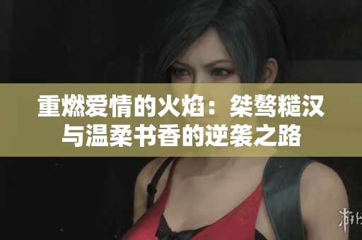 重燃爱情的火焰：桀骜糙汉与温柔书香的逆袭之路