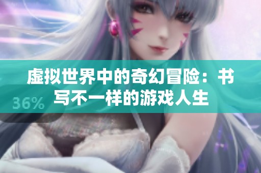 虚拟世界中的奇幻冒险：书写不一样的游戏人生
