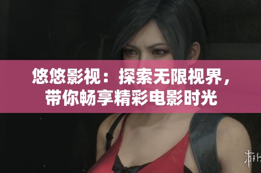 悠悠影视：探索无限视界，带你畅享精彩电影时光