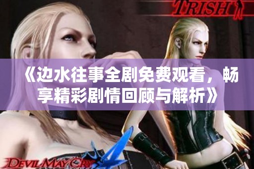 《边水往事全剧免费观看，畅享精彩剧情回顾与解析》