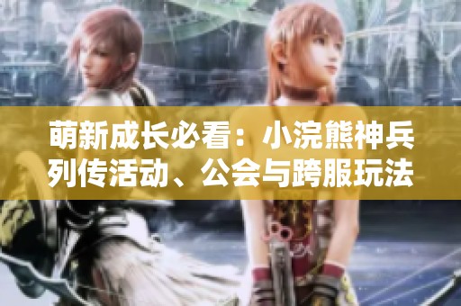 萌新成长必看：小浣熊神兵列传活动、公会与跨服玩法指南