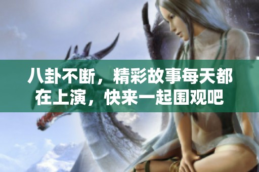 八卦不断，精彩故事每天都在上演，快来一起围观吧